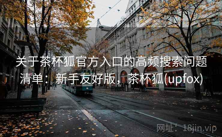 关于茶杯狐官方入口的高频搜索问题清单：新手友好版，茶杯狐(upfox)