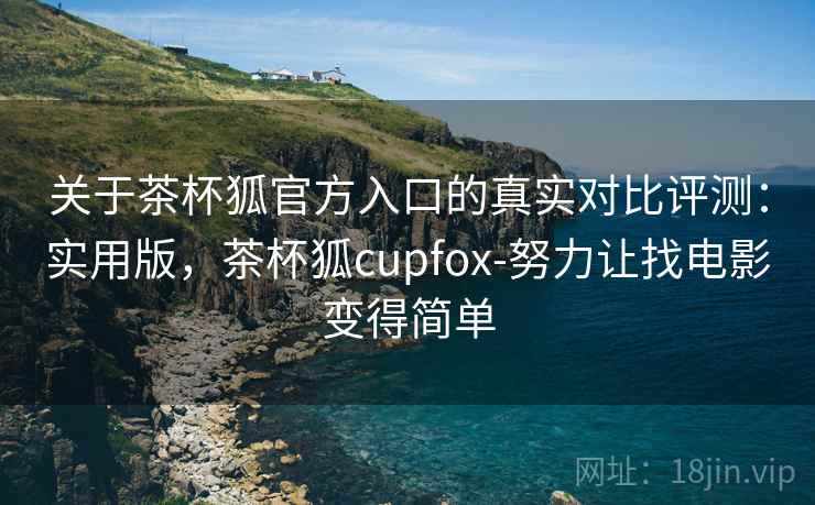 关于茶杯狐官方入口的真实对比评测：实用版，茶杯狐cupfox-努力让找电影变得简单