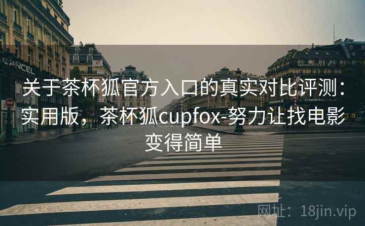 关于茶杯狐官方入口的真实对比评测：实用版，茶杯狐cupfox-努力让找电影变得简单