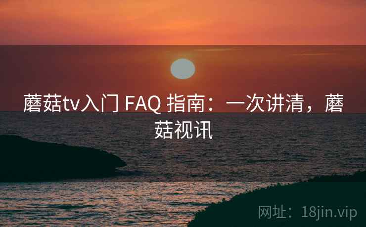 蘑菇tv入门 FAQ 指南：一次讲清，蘑菇视讯