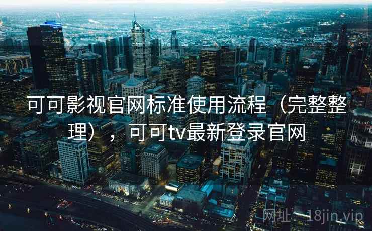 可可影视官网标准使用流程（完整整理），可可tv最新登录官网