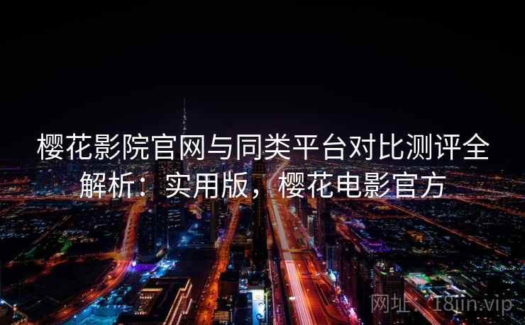 樱花影院官网与同类平台对比测评全解析：实用版，樱花电影官方