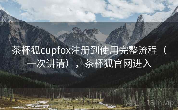 茶杯狐cupfox注册到使用完整流程（一次讲清），茶杯狐官网进入
