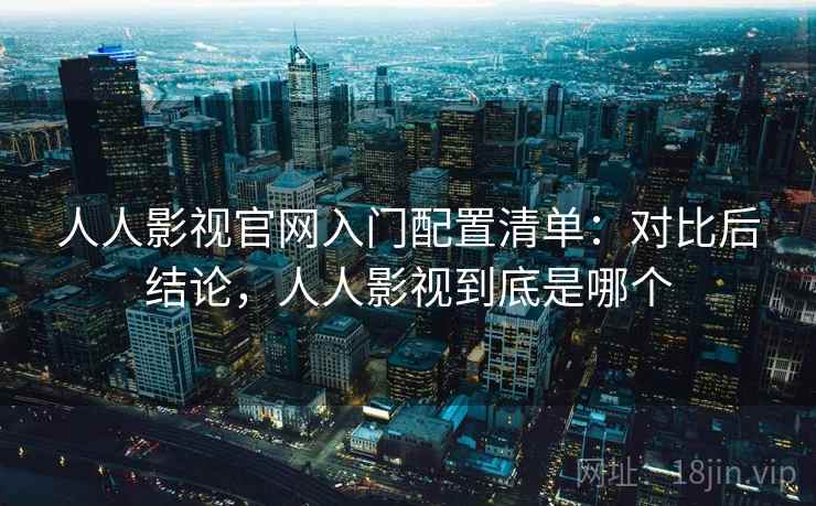 人人影视官网入门配置清单：对比后结论，人人影视到底是哪个