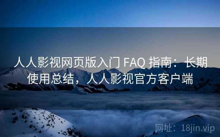 人人影视网页版入门 FAQ 指南：长期使用总结，人人影视官方客户端