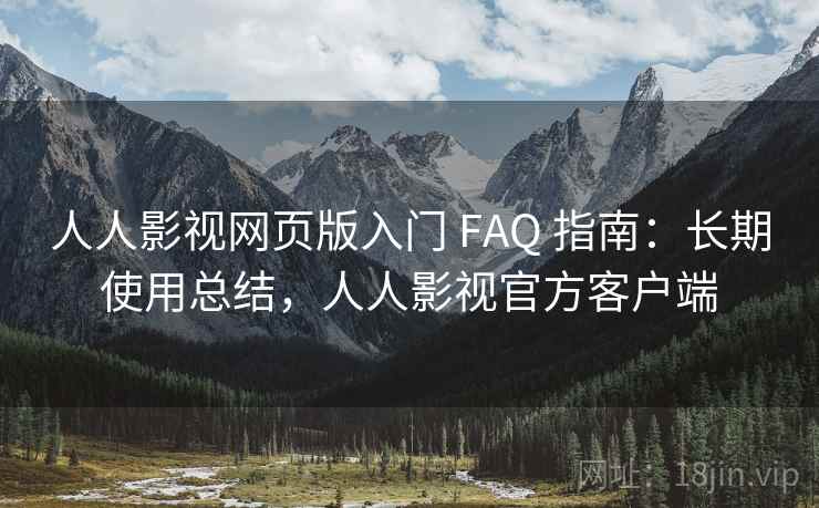 人人影视网页版入门 FAQ 指南：长期使用总结，人人影视官方客户端