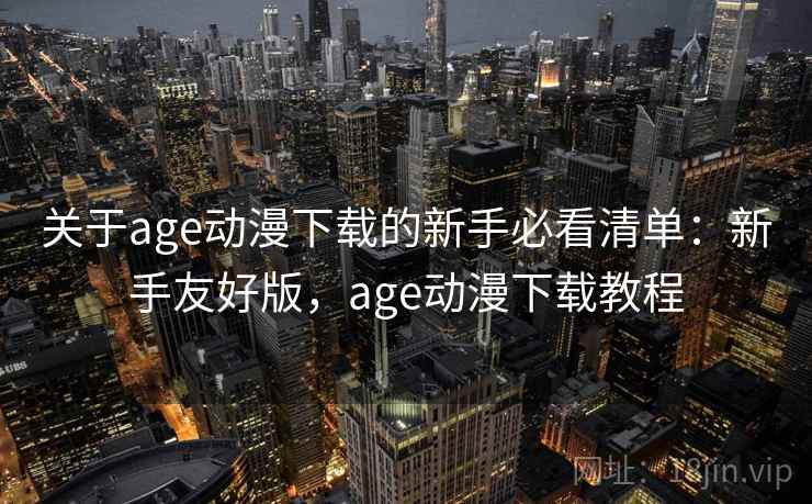关于age动漫下载的新手必看清单：新手友好版，age动漫下载教程