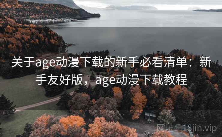 关于age动漫下载的新手必看清单：新手友好版，age动漫下载教程