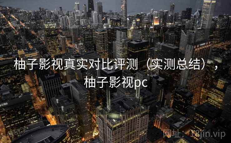 柚子影视真实对比评测(实测总结),柚子影视pc 柚子影视真实对比评测(实测总结),柚子影视pc