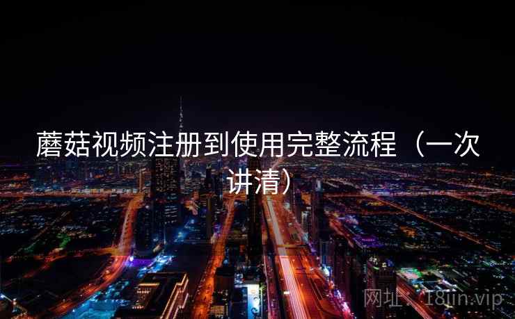 蘑菇视频注册到使用完整流程（一次讲清）