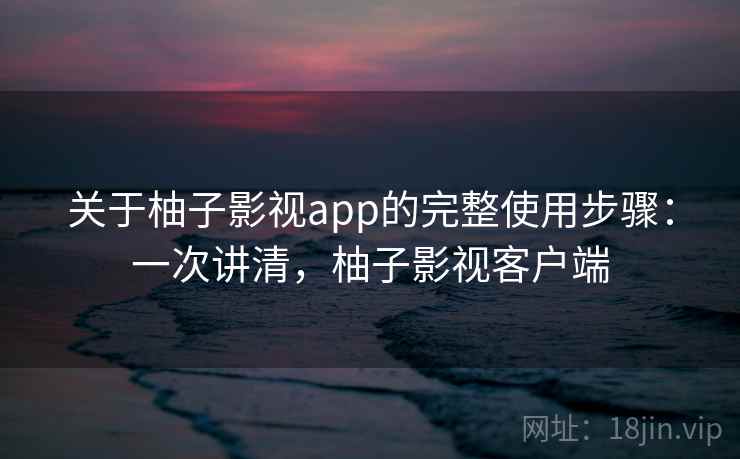 关于柚子影视app的完整使用步骤：一次讲清，柚子影视客户端