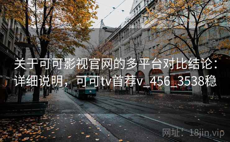 关于可可影视官网的多平台对比结论：详细说明，可可tv首荐v_456_3538稳