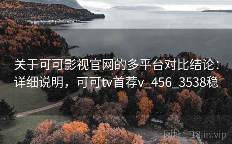 关于可可影视官网的多平台对比结论:详细说明,可可tv首荐v_456_3538稳 关于可可影视官网的多平台对比结论:详细说明,可可tv首荐v_456_3538稳