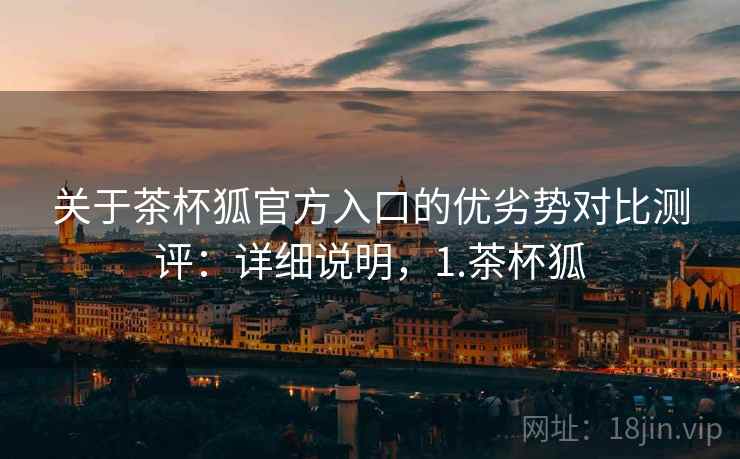 关于茶杯狐官方入口的优劣势对比测评：详细说明，1.茶杯狐
