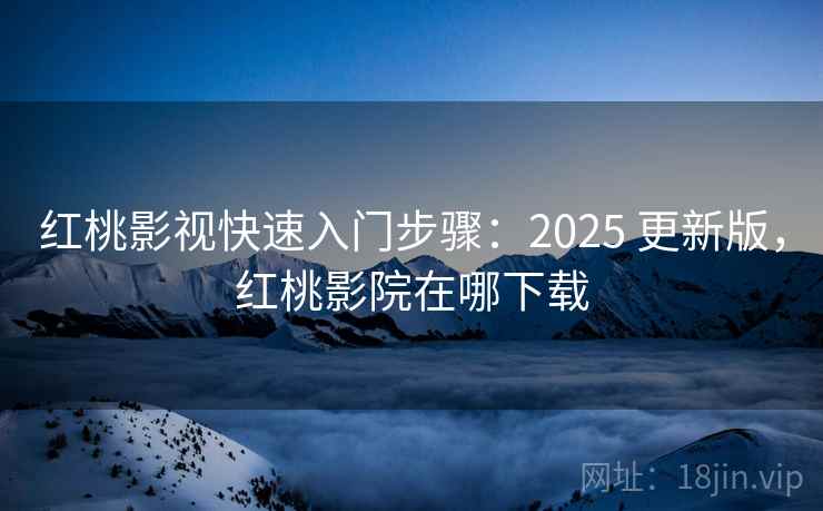 红桃影视快速入门步骤：2025 更新版，红桃影院在哪下载