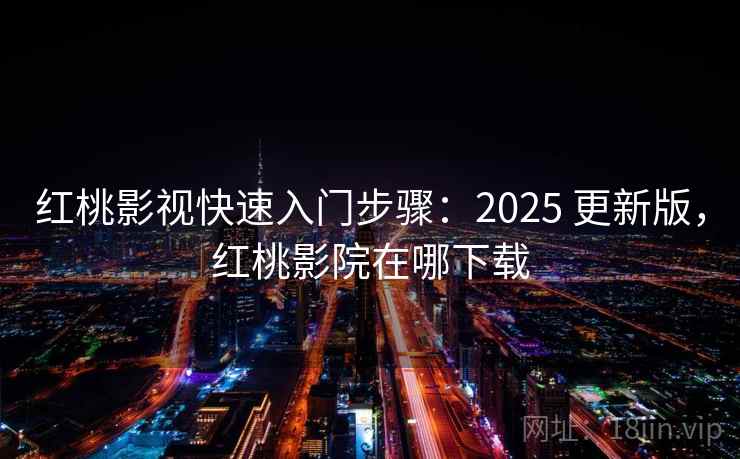 红桃影视快速入门步骤:2025 更新版,红桃影院在哪下载 红桃影视快速入门步骤:2025 更新版,红桃影院在哪下载