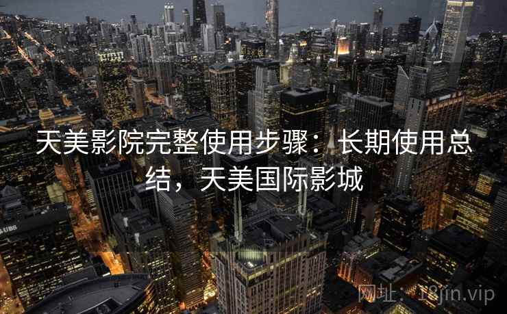 天美影院完整使用步骤：长期使用总结，天美国际影城