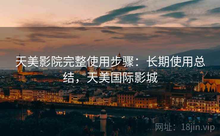 天美影院完整使用步骤:长期使用总结,天美国际影城 天美影院完整使用步骤:长期使用总结,天美国际影城