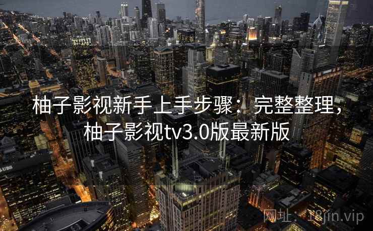 柚子影视新手上手步骤：完整整理，柚子影视tv3.0版最新版