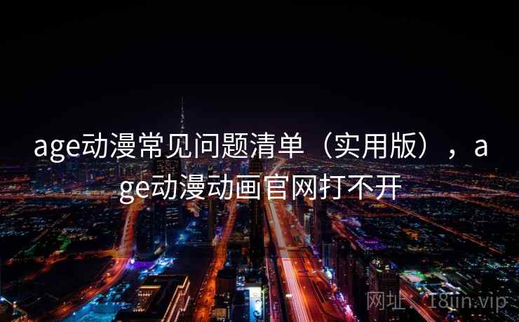 age动漫常见问题清单（实用版），age动漫动画官网打不开