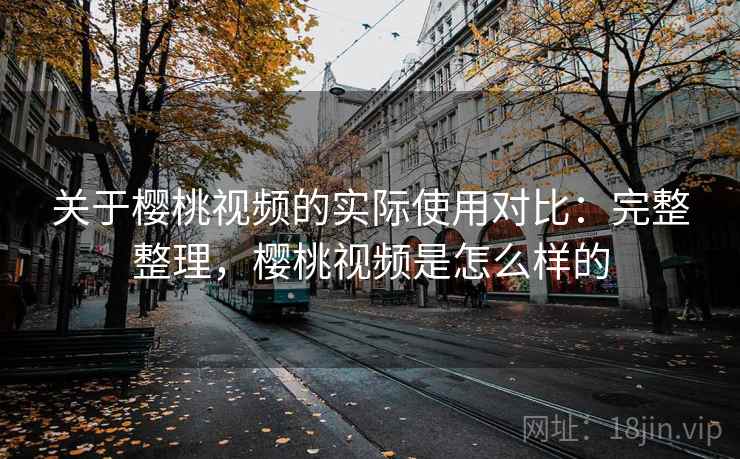 关于樱桃视频的实际使用对比:完整整理,樱桃视频是怎么样的