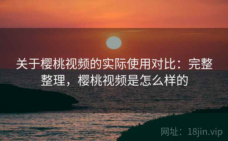 关于樱桃视频的实际使用对比:完整整理,樱桃视频是怎么样的 关于樱桃视频的实际使用对比:完整整理,樱桃视频是怎么样的