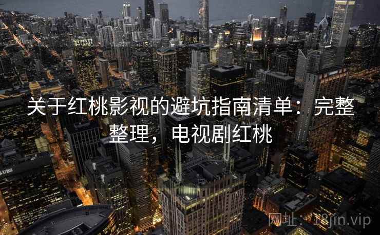 关于红桃影视的避坑指南清单：完整整理，电视剧红桃