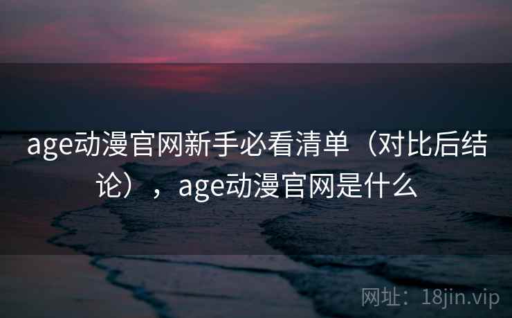 age动漫官网新手必看清单(对比后结论),age动漫官网是什么 age动漫官网新手必看清单(对比后结论),age动漫官网是什么