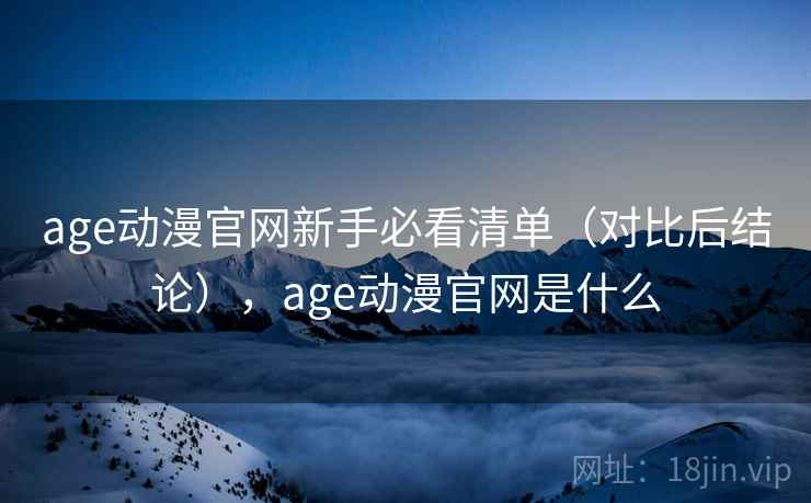 age动漫官网新手必看清单（对比后结论），age动漫官网是什么
