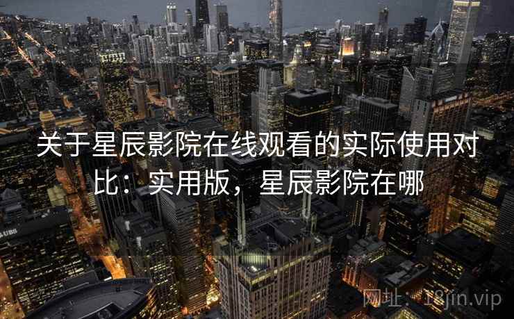 关于星辰影院在线观看的实际使用对比：实用版，星辰影院在哪