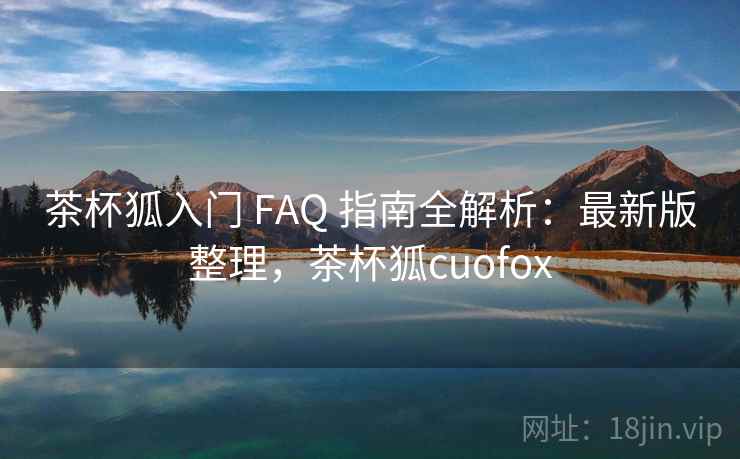茶杯狐入门 FAQ 指南全解析：最新版整理，茶杯狐cuofox