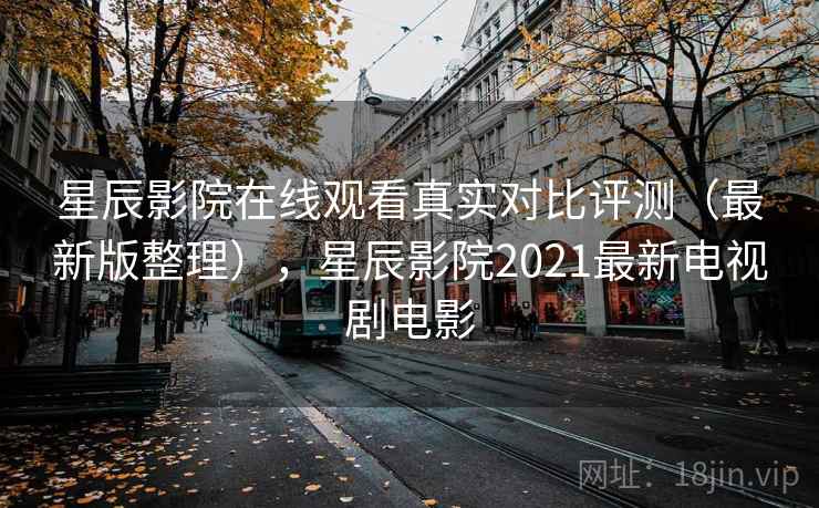 星辰影院在线观看真实对比评测（最新版整理），星辰影院2021最新电视剧电影