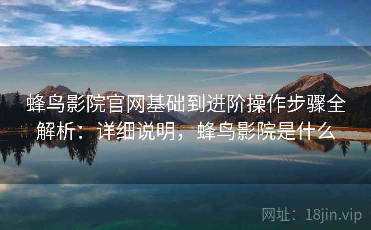 蜂鸟影院官网基础到进阶操作步骤全解析：详细说明，蜂鸟影院是什么