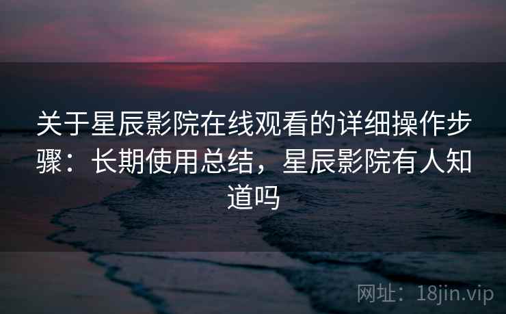 关于星辰影院在线观看的详细操作步骤:长期使用总结,星辰影院有人知道吗 关于星辰影院在线观看的详细操作步骤:长期使用总结,星辰影院有人知道吗