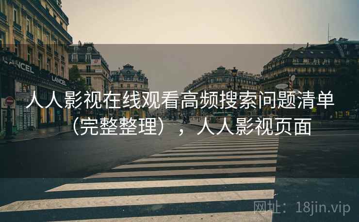 人人影视在线观看高频搜索问题清单(完整整理),人人影视页面 人人影视在线观看高频搜索问题清单(完整整理),人人影视页面