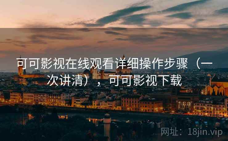 可可影视在线观看详细操作步骤（一次讲清），可可影视下载