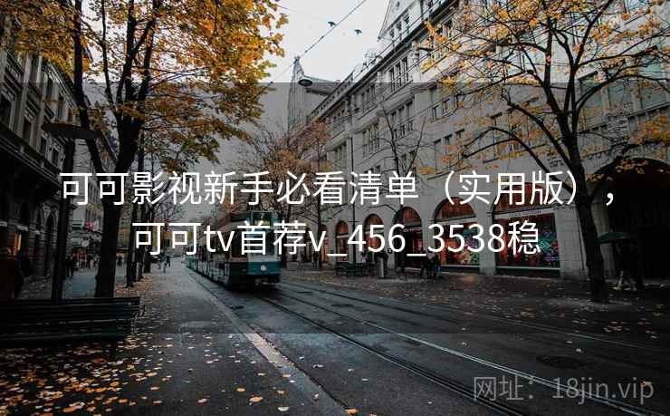 可可影视新手必看清单（实用版），可可tv首荐v_456_3538稳