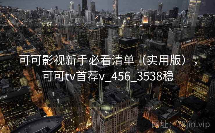 可可影视新手必看清单（实用版），可可tv首荐v_456_3538稳