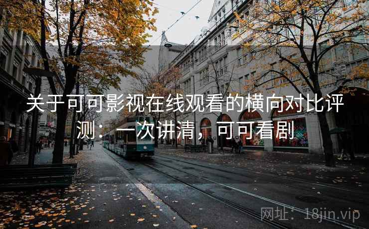 关于可可影视在线观看的横向对比评测：一次讲清，可可看剧