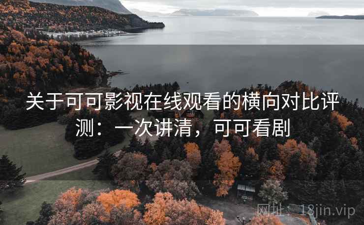 关于可可影视在线观看的横向对比评测：一次讲清，可可看剧