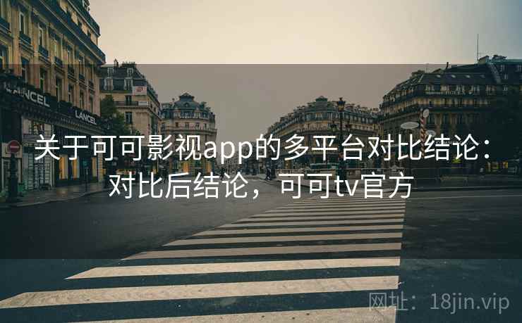 关于可可影视app的多平台对比结论：对比后结论，可可tv官方