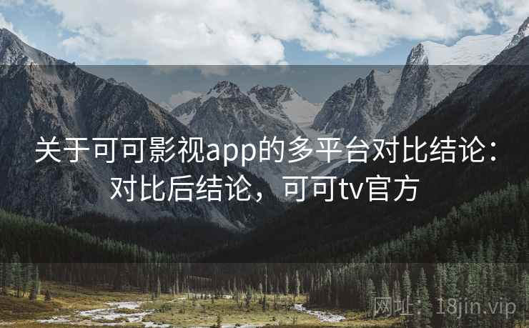 关于可可影视app的多平台对比结论:对比后结论,可可tv官方 关于可可影视app的多平台对比结论:对比后结论,可可tv官方