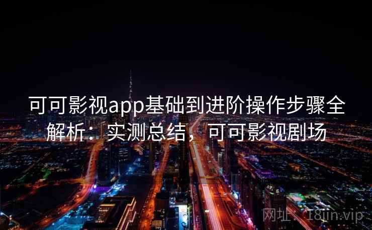 可可影视app基础到进阶操作步骤全解析:实测总结,可可影视剧场 可可影视app基础到进阶操作步骤全解析:实测总结,可可影视剧场