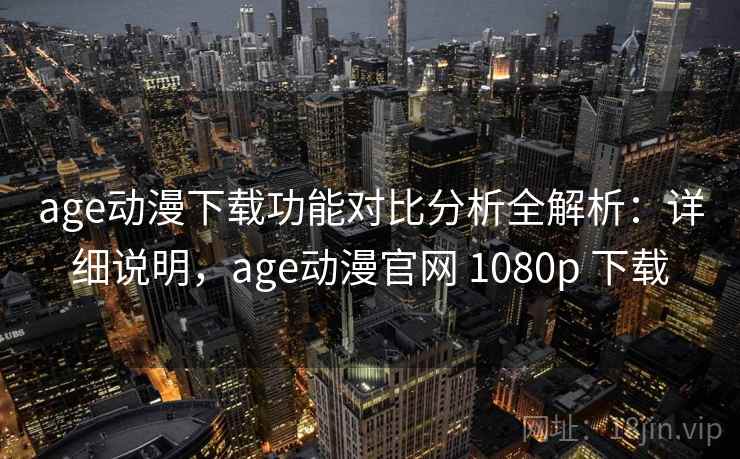 age动漫下载功能对比分析全解析：详细说明，age动漫官网 1080p 下载