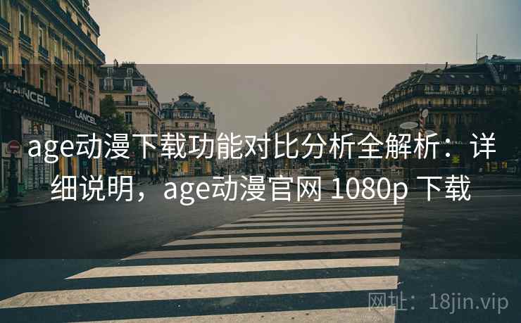 age动漫下载功能对比分析全解析：详细说明，age动漫官网 1080p 下载