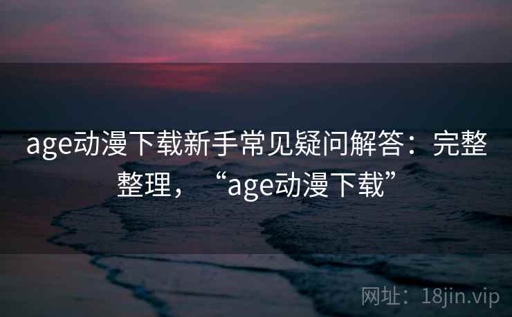 age动漫下载新手常见疑问解答：完整整理，“age动漫下载”