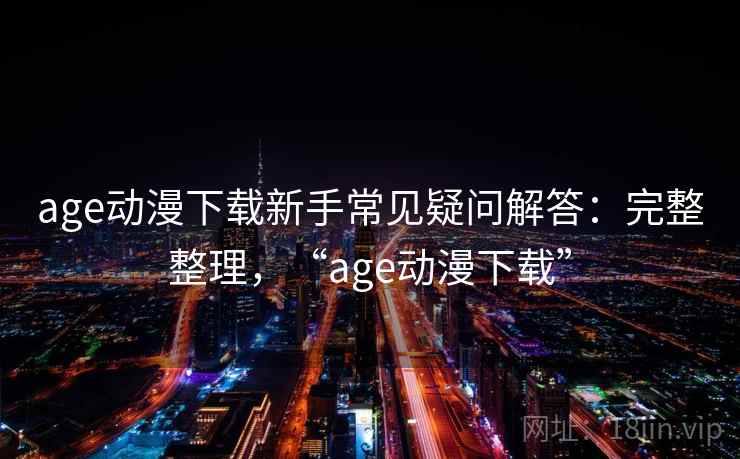 age动漫下载新手常见疑问解答：完整整理，“age动漫下载”