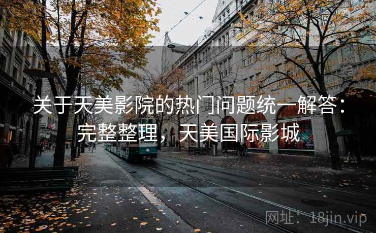 关于天美影院的热门问题统一解答:完整整理,天美国际影城