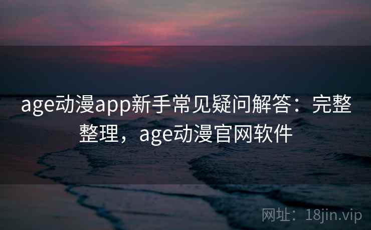 age动漫app新手常见疑问解答：完整整理，age动漫官网软件