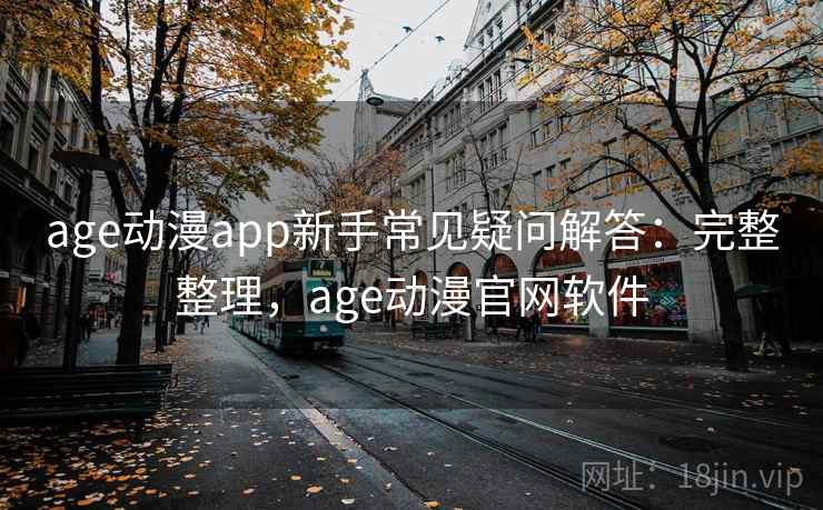 age动漫app新手常见疑问解答：完整整理，age动漫官网软件